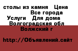 столы из камня › Цена ­ 55 000 - Все города Услуги » Для дома   . Волгоградская обл.,Волжский г.